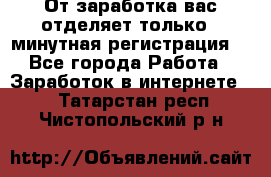 От заработка вас отделяет только 5 минутная регистрация  - Все города Работа » Заработок в интернете   . Татарстан респ.,Чистопольский р-н